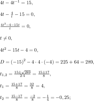 4t-4t^{-1}=15,\\\\4t-\frac{4}{t}-15=0,\\\\\frac{4t^2-4-15t}{t}=0,\\\\t\ne0,\\\\4t^2-15t-4=0,\\\\D=\left(-15\right)^2-4\cdot4\cdot(-4)=225+64=289,\\\\t_{1,2}=\frac{15\pm\sqrt{289}}{2\cdot4}=\frac{15\pm17}{8},\\\\t_{1}=\frac{15+17}{8}=\frac{32}{8}=4,\\\\t_2=\frac{15-17}{8}=\frac{-2}{8}=-\frac{1}{4}=-0,25;