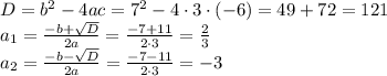 D=b^2-4ac=7^2-4\cdot3\cdot(-6)=49+72=121\\ a_1= \frac{-b+ \sqrt{D} }{2a} = \frac{-7+11}{2\cdot3} = \frac{2}{3} \\ a_2= \frac{-b- \sqrt{D} }{2a} = \frac{-7-11}{2\cdot3} = -3