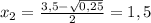 x_{2} = \frac{3,5- \sqrt{0,25} }{2}=1,5