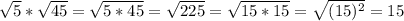 \sqrt{5}* \sqrt{45}= \sqrt{5*45}= \sqrt{225} = \sqrt{15*15} = \sqrt{(15)^2} =15