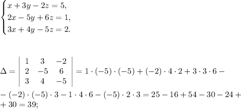 \begin{equation*}&#10; \begin{cases}&#10; x+3y-2z=5, &#10; \\&#10; 2x-5y+6z=1,&#10; \\&#10; 3x+4y-5z=2.&#10; \end{cases}&#10;\end{equation*}&#10;\\\\\\\\&#10;\Delta= \left|\begin{array}{ccc}1&3&-2\\2&-5&6\\3&4&-5\end{array}\right|=1\cdot(-5) \cdot(-5)+(-2)\cdot4\cdot2+3\cdot3\cdot6-\\\\-(-2)\cdot(-5)\cdot3-1\cdot4\cdot6-(-5)\cdot2\cdot3=25-16+54-30-24+\\+30=39;