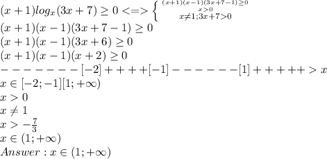 (x+1)log_x(3x+7) \geq 0 \left \{ {{(x+1)(x-1)(3x+7-1) \geq 0} \atop {x 0}}\atop {x \neq 1; 3x+7 0}} \right\\(x+1)(x-1)(3x+7-1) \geq 0\\(x+1)(x-1)(3x+6) \geq 0\\(x+1)(x-1)(x+2) \geq 0\\-------[-2]++++[-1]------[1]+++++x\\x \in [-2;-1] [1;+\infty)\\x0\\x\neq 1\\x -\frac{7}{3} \\x\in(1;+\infty)\\Answer: x\in(1;+\infty)