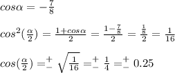 cos\alpha =-\frac{7}{8} \\ \\ cos^2(\frac{\alpha }{2} )=\frac{1+cos\alpha }{2}=\frac{1-\frac{7}{8} }{2} =\frac{\frac{1}{8} }{2} =\frac{1}{16} \\ \\ cos(\frac{\alpha }{2} )=^+_-\sqrt{\frac{1}{16} } =^+_-\frac{1}{4} =^+_-0.25