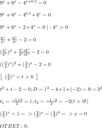 9^x+6^x-4^{x+0.5}=0 \\ \\&#10;9^x+6^x-4^{0.5}*4^x=0 \\ \\&#10;9^x+6^x-2*4^x=0 \ | : 4^x \ \textgreater \ 0 \\ \\&#10;\frac{9^x}{4^x}+\frac{6^x}{4^x}-2=0 \\ \\&#10;(\frac{3^x}{2^x})^2 + \frac{3^x*2^x}{2^x*2^x}-2=0 \\ \\&#10;((\frac{3}{2})^x)^2+(\frac{3}{2})^x-2=0 \\ \\&#10; \left[\begin{array}{c}(\frac{3}{2})^x = t \ \textgreater \ 0\end{array}\right] \\ \\&#10;t^2+t-2=0; D = 1^2-4*1*(-2) = 9 = 3^2 \\ \\&#10;t_1=\frac{-1+3}{2}=1; t_2=\frac{-1-3}{2} = -2 (t\ \textgreater \ 0 !) \\ \\&#10;(\frac{3}{2})^x=1 =\ \textgreater \ (\frac{3}{2})^x = (\frac{3}{2}) ^ 0 =\ \textgreater \ x = 0&#10;\\ \\ OTBET: 0.