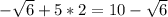 - \sqrt{6} +5*2 = 10 - \sqrt{6}