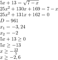 5x+13= \sqrt{7-x} \\ 25 x^{2} +130x+169=7-x \\ 25 x^{2} +131x+162=0 \\ D=961 \\ x_{1} =-3,24 \\ x_{2} =-2 \\ 5x+13 \geq 0 \\ 5x \geq -13 \\ x \geq - \frac{13}{5} \\ x \geq -2,6