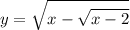 \displaystyle y= \sqrt{x- \sqrt{x-2} }