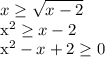 \displaystyle x \geq \sqrt{x-2} &#10;&#10;x^2 \geq x-2&#10;&#10;x^2-x+2 \geq 0