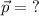 \vec{p}= \ ?