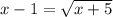 x-1= \sqrt{x+5}