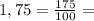 1,75=\frac{175}{100} =