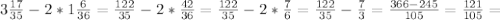 3 \frac{17}{35} -2*1 \frac{6}{36} = \frac{122}{35} - 2* \frac{42}{36} = \frac{122}{35} -2* \frac{7}{6} = \frac{122}{35} - \frac{7}{3} = \frac{366-245}{105} = \frac{121}{105} =