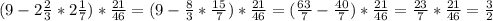 (9- 2\frac{2}{3} *2 \frac{1}{7} )* \frac{21}{46} =(9- \frac{8}{3} * \frac{15}{7} )* \frac{21}{46} = (\frac{63}{7} - \frac{40}{7} )* \frac{21}{46} = \frac{23}{7} * \frac{21}{46} = \frac{3}{2}