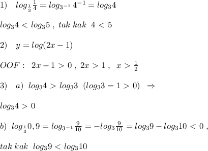 1)\quad log_{\frac{1}{3}}\frac{1}{4}=log_{3^{-1}}\, 4^{-1}=log_34\\\\log_34\ \textless \ log_35\; ,\; tak\; kak\; \; 4\ \textless \ 5\\\\2)\quad y=log(2x-1)\\\\OOF:\; \; 2x-1\ \textgreater \ 0\; ,\; 2x\ \textgreater \ 1\; ,\; \; x\ \textgreater \ \frac{1}{2}\\\\3)\quad a)\; \; log_34\ \textgreater \ log_33\; \; (log_33=1\ \textgreater \ 0)\; \; \Rightarrow \\\\log_34\ \textgreater \ 0\\\\b)\; \; log_{\frac{1}{3}}0,9=log_{3^{-1}}\frac{9}{10}=-log_3\frac{9}{10}=log_39-log_310\ \textless \ 0\; ,\\\\tak\; kak\; \; log_39\ \textless \ log_310