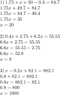 1) \: 1.75 \times x + 50 - 0.3 = 84.7 \\ 1.75x + 49.7 = 84.7 \\ 1.75x = 84.7 - 49.4 \\ 1.75x = 35 \\ x = 20 \\ \\ 2) \: 0.4x + 2.75 + 6.2x = 55.55 \\ 6.6x + 2.75 = 55.55 \\ 6.6x = 55.55 - 2.75 \\ 6.6x = 52.8 \\ x = 8 \\ \\ 3) \: x - 0.2x + 82.1 = 882.1 \\ 0.8 + 82.1 = 882.1 \\ 0.8x = 882.1 - 82.1 \\ 0.8 = 800 \\ x = 1000