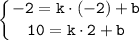 \tt \displaystyle \left \{ {{-2=k \cdot (-2) + b} \atop {10=k \cdot 2 + b}} \right.