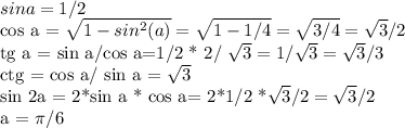 sin a = 1/2&#10;&#10;cos a = \sqrt{1- sin^{2}(a) } = \sqrt{1-1/4}= \sqrt{3/4} = \sqrt{3} /2&#10;&#10;tg a = sin a/cos a=1/2 * 2/ \sqrt{3} = 1/ \sqrt{3} = \sqrt{3} /3&#10;&#10;ctg = cos a/ sin a = \sqrt{3} &#10;&#10;sin 2a = 2*sin a * cos a= 2*1/2 *\sqrt{3} /2=\sqrt{3} /2&#10;&#10;a = \pi /6