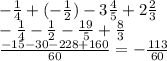 &#10;- \frac{1}{4} + (- \frac{1}{2}) - 3 \frac{4}{5} + 2 \frac{2}{3} \\ - \frac{1}{4} - \frac{1}{2} - \frac{19}{5} + \frac{8}{3} \\ \frac{-15-30-228+160}{60} = - \frac{113}{60}