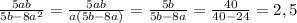 \frac{5ab}{5b-8a^{2} } = \frac{5ab}{a(5b-8a)}= \frac{5b}{5b-8a}= \frac{40}{40-24}=2,5