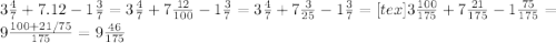 3 \frac{4}{7} + 7.12 - 1 \frac{3}{7} = 3\frac{4}{7} + 7 \frac{12}{100} - 1 \frac{3}{7} = &#10;3 \frac{4}{7} + 7 \frac{3}{25} - 1 \frac{3}{7} =&#10;[tex]3\frac{100}{175} +7 \frac{21}{175} - 1 \frac{75}{175} = 9 \frac{100+21/75}{175} = 9 \frac{46}{175}