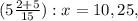 (5 \frac{2+5}{15} ):x=10,25,&#10;