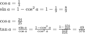 \cos a = \frac13\\&#10;\sin a = 1 - \cos^2a=1-\frac19=\frac89\\&#10;\\&#10;\cos a=\frac{24}{25}\\&#10;\tan a = \frac{\sin a}{\cos a}=\frac{1- \cos ^2 a}{\cos^2a}=\frac{1-\frac{576}{625}}{\frac{576}{625}}=\frac{49}{576}