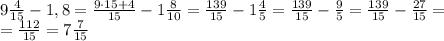 9\frac4{15}-1,8=\frac{9\cdot15+4}{15}-1\frac8{10}=\frac{139}{15}-1\frac45=\frac{139}{15}-\frac95=\frac{139}{15}-\frac{27}{15}=\\=\frac{112}{15}=7\frac7{15}