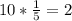 10* \frac{1}{5} =2