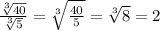 \frac{ \sqrt[3]{40} }{ \sqrt[3]{5}}= \sqrt[3]{ \frac{40}{5}}= \sqrt[3]{8}=2