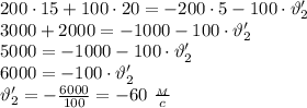 200\cdot 15+100\cdot 20=-200\cdot 5-100\cdot \vartheta'_2 \\3000+2000=-1000-100\cdot \vartheta'_2 \\ 5000=-1000-100\cdot \vartheta'_2 \\ 6000=-100\cdot \vartheta'_2 \\ \vartheta'_2 =- \frac{6000}{100}=-60 \ \frac{_M}{c}