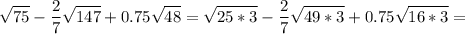 \displaystyle \sqrt{75}- \frac{2}{7} \sqrt{147}+0.75 \sqrt{48}= \sqrt{25*3}- \frac{2}{7} \sqrt{49*3}+0.75 \sqrt{16*3}=