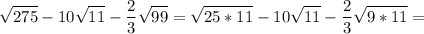 \displaystyle \sqrt{275}-10 \sqrt{11}- \frac{2}{3} \sqrt{99}= \sqrt{25*11}-10 \sqrt{11}- \frac{2}{3} \sqrt{9*11}=