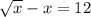 \sqrt{x}-x=12