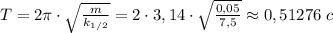 T=2 \pi \cdot \sqrt{ \frac{m}{k_{1/2}} } =2\cdot 3,14\cdot \sqrt{ \frac{0,05}{7,5 }}\approx0,51276 \ c