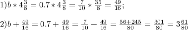 1) b * 4 \frac{3}{8}=0.7*4 \frac{3}{8}=\frac{7}{10}* \frac{35}{8} = \frac{49}{16} ; \\ \\ 2)b+\frac{49}{16}=0.7+\frac{49}{16}= \frac{7}{10}+\frac{49}{16}= \frac{56+245}{80} = \frac{301}{80} =3 \frac{61}{80}