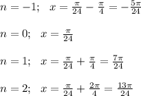 n=-1; \ \ x=\frac{ \pi }{24} -\frac{ \pi }{4}= -\frac{5 \pi }{24} \\ \\ n=0; \ \ x=\frac{ \pi }{24} \\ \\ n=1; \ \ x=\frac{ \pi }{24} +\frac{ \pi }{4}= \frac{7 \pi }{24} \\ \\ n=2; \ \ x=\frac{ \pi }{24} +\frac{2 \pi }{4}= \frac{13 \pi }{24}