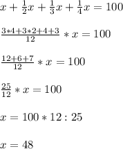 x+ \frac{1}{2}x + \frac{1}{3}x+ \frac{1}{4}x=100 \\ \\ \frac{3*4+3*2+4+3}{12}*x=100 \\ \\ \frac{12+6+7}{12}*x=100 \\ \\ \frac{25}{12}*x =100 \\ \\ x=100*12:25 \\ \\ x=48