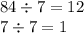 84 \div 7 = 12 \\ 7 \div 7 = 1