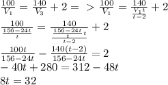 \frac{100}{V_1}= \frac{140}{V_3} +2=\ \textgreater \ \frac{100}{V_1}= \frac{140}{\frac{V_1t}{t-2}} +2\\\frac{100}{\frac{156-24t}{t}}= \frac{140}{ \frac{\frac{156-24t}{t}t}{t-2} } +2\\ \frac{100t}{156-24t} -\frac{140(t-2)}{156-24t} =2\\-40t+280=312-48t\\8t=32