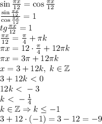 \sin\frac{\pi x}{12}=\cos\frac{\pi x}{12}\\\frac{\sin\frac{\pi x}{12}}{\cos\frac{\pi x}{12}}=1\\tg\frac{\pi x}{12}=1\\\frac{\pi x}{12}=\frac\pi4+\pi k\\\pi x=12\cdot\frac\pi4+12\pi k\\\pi x=3\pi+12\pi k\\x=3+12k,\;k\in\mathbb{Z}\\3+12k\ \textless \ 0\\12k\ \textless \ -3\\k\ \textless \ -\frac14\\k\in\mathbb{Z}\Rightarrow k\leq-1\\3+12\cdot(-1)=3-12=-9