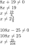 8x+19 \neq 0\\8x \neq 19\\x \neq \frac{19}{8} \\x \neq 2 \frac{3}{8} \\\\108x-25 \neq 0\\108x \neq 25\\x \neq \frac{25}{108}