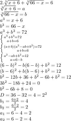 2. \sqrt[3]{x+6}+\sqrt[3]{66-x}=6\\\sqrt[3]{x+6}=a\\\sqrt[3]{66-x}=b\\a^3=x+6\\b^3=66-x\\a^3+b^3=72\\\left \{ {{a^3+b^3=72} \atop {a+b=6}} \right. \\\left \{ {{(a+b)(a^2-ab+b^2)=72} \atop {a+b=6}} \right. \\\left \{ {{a^2-ab+b^2=12} \atop {a=6-b}} \right. \\(6-b)^2-b(6-b)+b^2=12\\(b-6)^2+b(b-6)+b^2=12\\b^2-12b+36+b^2-6b+b^2=12\\3b^2-18b+24=0\\b^2-6b+8=0\\D=36-32=4=2^2\\b_1=\frac{6+2}{2} =4\\b_2=\frac{6-2}{2} =2\\a_1=6-4=2\\a_2=6-2=4