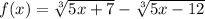 f(x)=\sqrt[3]{5x+7}-\sqrt[3]{5x-12}