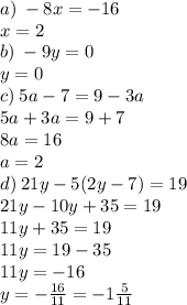 a) \: - 8x = - 16 \\ x = 2 \\ b) \: - 9y = 0 \\ y = 0 \\ c) \: 5a - 7 = 9 - 3a \\ 5a + 3a = 9 + 7 \\ 8a = 16 \\ a = 2 \\ d) \: 21y - 5(2y - 7) = 19 \\ 21y - 10y + 35 = 19 \\ 11y + 35 = 19 \\ 11y = 19 - 35 \\ 11y = - 16 \\ y = - \frac{16}{11 } = - 1 \frac{5}{11}