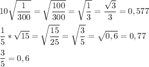 \displaystyle 10 \sqrt{ \frac{1}{300}}= \sqrt{ \frac{100}{300}}= \sqrt{ \frac{1}{3}}= \frac{ \sqrt{3} }{3}=0,577 \\ \\ \frac{1}{5}* \sqrt{15}}= \sqrt{ \frac{15}{25}}= \sqrt{ \frac{3}{5}}= \sqrt{0,6}=0,77 \\ \\ \frac{3}{5}=0,6