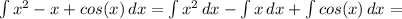 \int\limits{x^{2}-x+cos(x)} \, dx =\int\limits {x^{2}} \, dx - \int\limits {x} \, dx + \int\limits {cos(x)} \, dx =