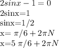 2sinx-1=0&#10;&#10;2sinx=1&#10;&#10;sinx=1/2&#10;&#10;x= \pi /6+2 \pi N&#10;&#10;x=5 \pi /6+2 \pi N