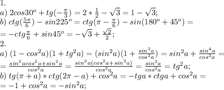 1.\\a)\; 2cos30^o+tg(-\frac{\pi}{3})=2*\frac{1}{2}-\sqrt3=1-\sqrt3;\\&#10;b)\; ctg(\frac{5\pi}{6})-sin225^o=ctg(\pi-\frac{\pi}{6})-sin(180^o+45^o)=\\=-ctg\frac{\pi}{6}+sin45^o=-\sqrt3+\frac{\sqrt2}{2};\\&#10;2.\\&#10;a)\; (1-cos^2a)(1+tg^2a)=(sin^2a)(1+\frac{sin^2a}{cos^2a})=sin^2a+\frac{sin^4a}{cos^2a}=\\=\frac{sin^2acos^2a+sin^2a}{cos^2a}=\frac{sin^2a(cos^2a+sin^2a)}{cos^2a}=\frac{sin^2a}{cos^2a}=tg^2a;\\&#10;b)\; tg(\pi+a)*ctg(2\pi-a)+cos^2a=-tga*ctga+cos^2a=\\=-1+cos^2a=-sin^2a;\\&#10;&#10;