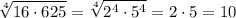 \displaystyle \sqrt[4]{16\cdot 625} =\sqrt[4]{2^4 \cdot 5^4 } =2\cdot 5=10