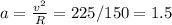 a = \frac{v^2}{R} = 225/150 = 1.5